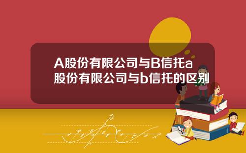 A股份有限公司与B信托a股份有限公司与b信托的区别