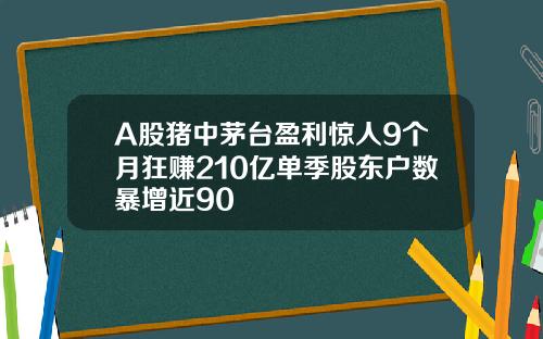 A股猪中茅台盈利惊人9个月狂赚210亿单季股东户数暴增近90