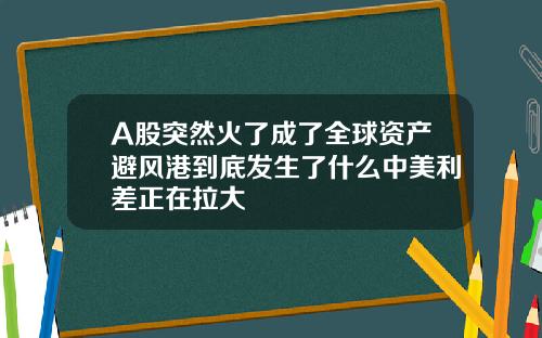 A股突然火了成了全球资产避风港到底发生了什么中美利差正在拉大