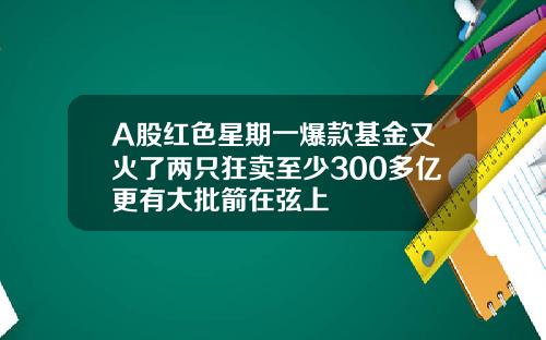 A股红色星期一爆款基金又火了两只狂卖至少300多亿更有大批箭在弦上