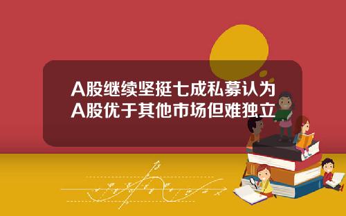 A股继续坚挺七成私募认为A股优于其他市场但难独立