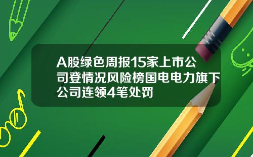 A股绿色周报15家上市公司登情况风险榜国电电力旗下公司连领4笔处罚