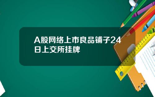 A股网络上市良品铺子24日上交所挂牌