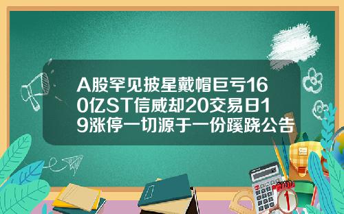 A股罕见披星戴帽巨亏160亿ST信威却20交易日19涨停一切源于一份蹊跷公告