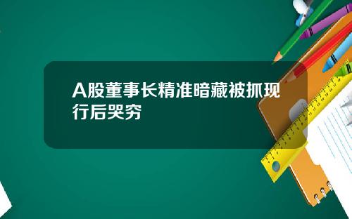 A股董事长精准暗藏被抓现行后哭穷
