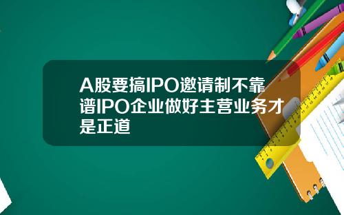 A股要搞IPO邀请制不靠谱IPO企业做好主营业务才是正道