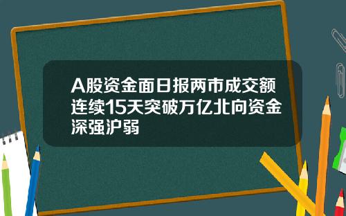 A股资金面日报两市成交额连续15天突破万亿北向资金深强沪弱