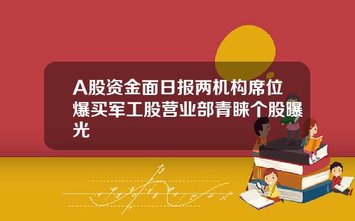 A股资金面日报两机构席位爆买军工股营业部青睐个股曝光