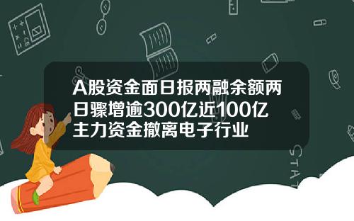 A股资金面日报两融余额两日骤增逾300亿近100亿主力资金撤离电子行业
