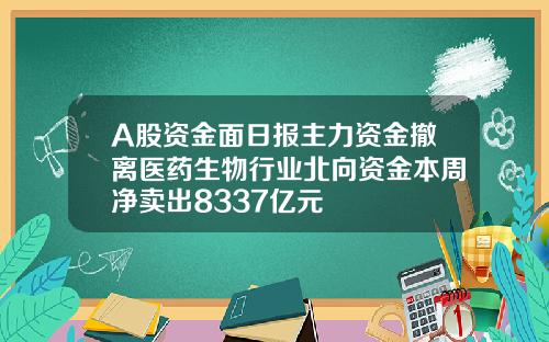 A股资金面日报主力资金撤离医药生物行业北向资金本周净卖出8337亿元