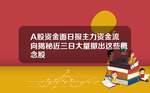 A股资金面日报主力资金流向揭秘近三日大量撤出这些概念股