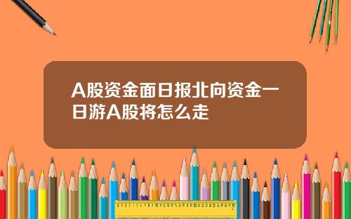 A股资金面日报北向资金一日游A股将怎么走