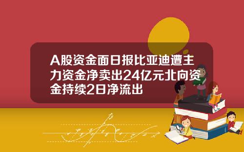 A股资金面日报比亚迪遭主力资金净卖出24亿元北向资金持续2日净流出