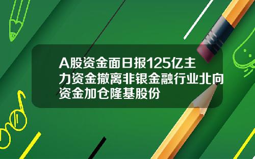 A股资金面日报125亿主力资金撤离非银金融行业北向资金加仓隆基股份