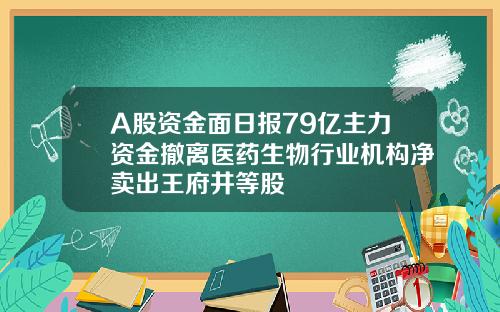 A股资金面日报79亿主力资金撤离医药生物行业机构净卖出王府井等股