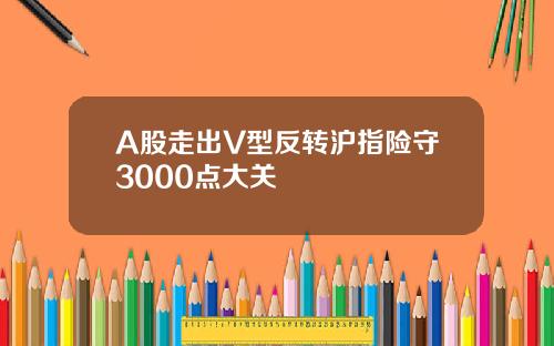 A股走出V型反转沪指险守3000点大关