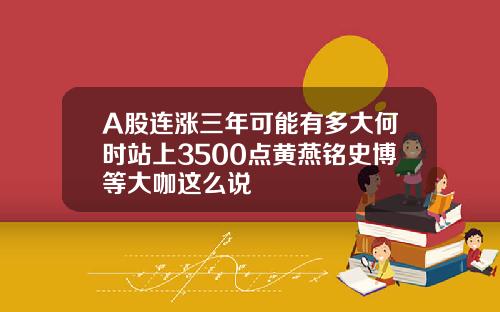A股连涨三年可能有多大何时站上3500点黄燕铭史博等大咖这么说
