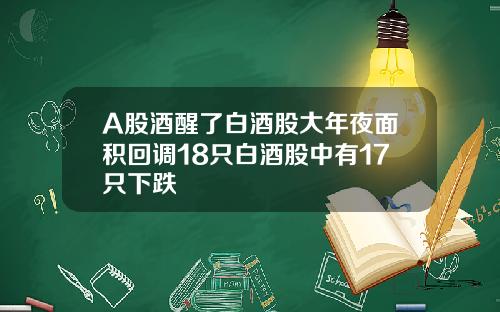 A股酒醒了白酒股大年夜面积回调18只白酒股中有17只下跌