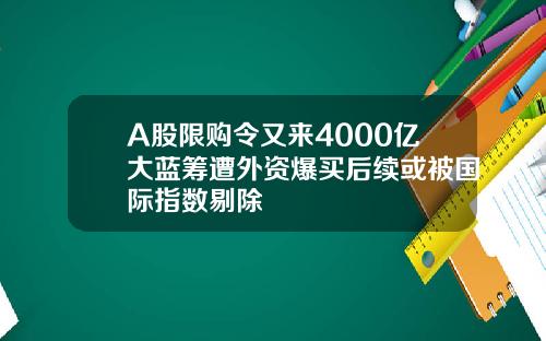 A股限购令又来4000亿大蓝筹遭外资爆买后续或被国际指数剔除