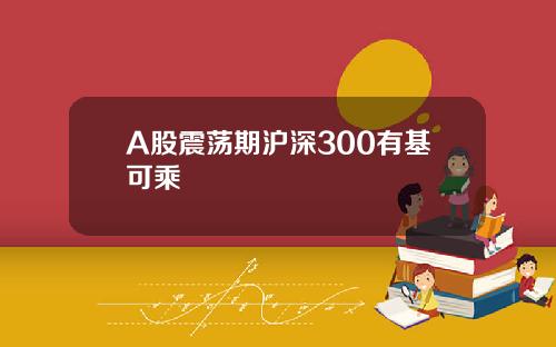 A股震荡期沪深300有基可乘