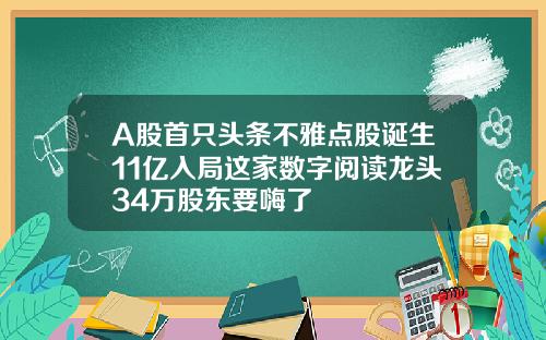 A股首只头条不雅点股诞生11亿入局这家数字阅读龙头34万股东要嗨了