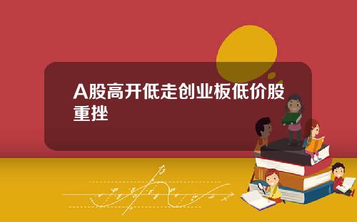 A股高开低走创业板低价股重挫