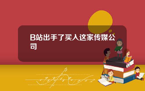 B站出手了买入这家传媒公司