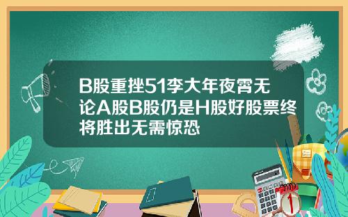 B股重挫51李大年夜霄无论A股B股仍是H股好股票终将胜出无需惊恐