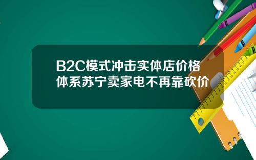 B2C模式冲击实体店价格体系苏宁卖家电不再靠砍价