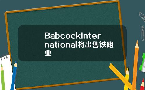 BabcockInternational将出售铁路业