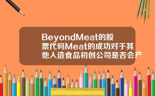 BeyondMeat的股票代码Meat的成功对于其他人造食品初创公司是否会产生影响