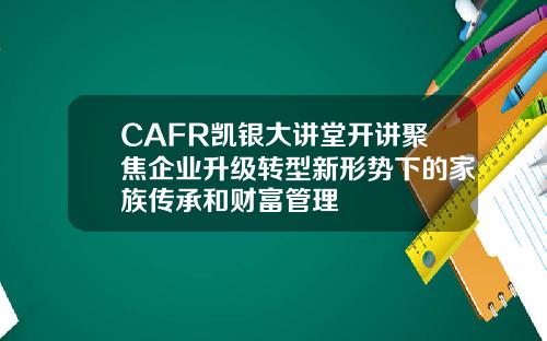 CAFR凯银大讲堂开讲聚焦企业升级转型新形势下的家族传承和财富管理