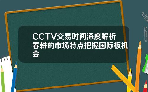 CCTV交易时间深度解析春耕的市场特点把握国际板机会