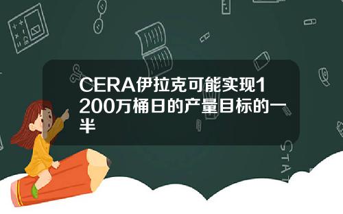 CERA伊拉克可能实现1200万桶日的产量目标的一半