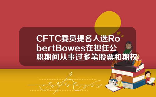CFTC委员提名人选RobertBowes在担任公职期间从事过多笔股票和期权交易