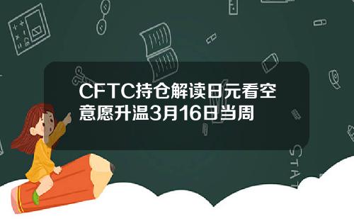 CFTC持仓解读日元看空意愿升温3月16日当周