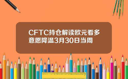 CFTC持仓解读欧元看多意愿降温3月30日当周