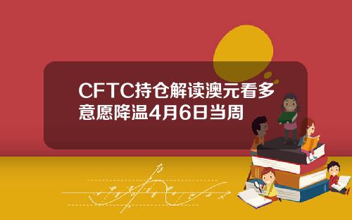 CFTC持仓解读澳元看多意愿降温4月6日当周