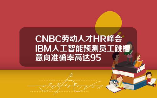 CNBC劳动人才HR峰会IBM人工智能预测员工跳槽意向准确率高达95