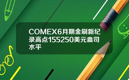 COMEX6月期金刷新纪录高点155250美元盎司水平