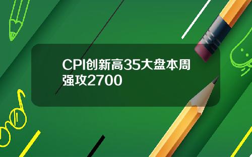 CPI创新高35大盘本周强攻2700