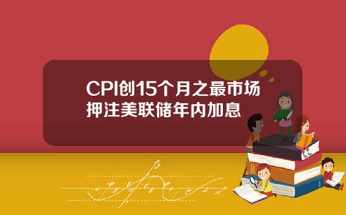 CPI创15个月之最市场押注美联储年内加息