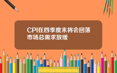 CPI在四季度末将会回落市场总需求放缓