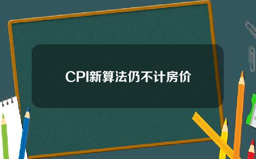 CPI新算法仍不计房价