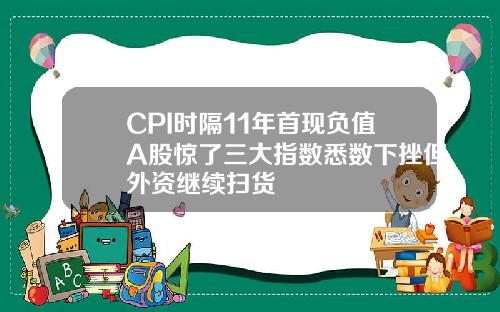 CPI时隔11年首现负值A股惊了三大指数悉数下挫但外资继续扫货