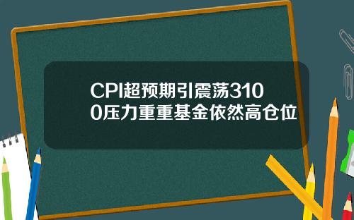 CPI超预期引震荡3100压力重重基金依然高仓位