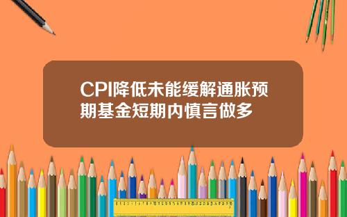 CPI降低未能缓解通胀预期基金短期内慎言做多