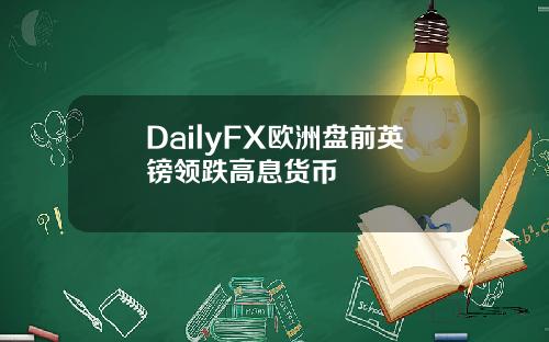 DailyFX欧洲盘前英镑领跌高息货币