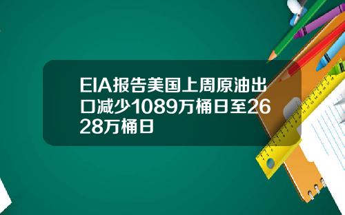 EIA报告美国上周原油出口减少1089万桶日至2628万桶日