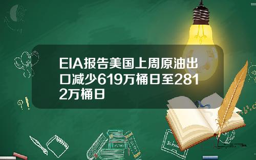 EIA报告美国上周原油出口减少619万桶日至2812万桶日